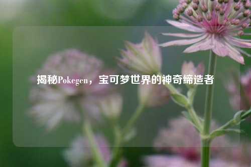 揭秘Pokegen，宝可梦世界的神奇缔造者