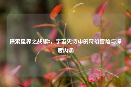 探索星界之战旗3，宇宙史诗中的奇幻冒险与深度内涵