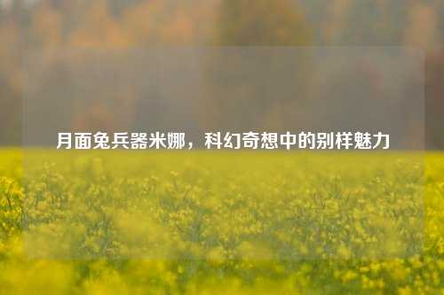 月面兔兵器米娜，科幻奇想中的别样魅力
