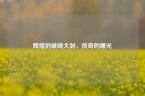 辉煌的破晓大剑，传奇的曙光