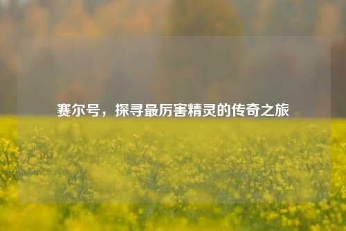 赛尔号，探寻最厉害精灵的传奇之旅