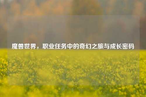 魔兽世界，职业任务中的奇幻之旅与成长密码