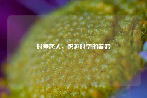 时差恋人，跨越时空的眷恋