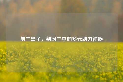 剑三盒子，剑网三中的多元助力神器