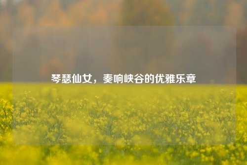 琴瑟仙女，奏响峡谷的优雅乐章