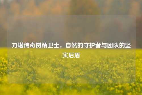 刀塔传奇树精卫士，自然的守护者与团队的坚实后盾