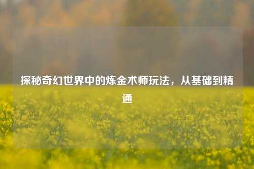 探秘奇幻世界中的炼金术师玩法，从基础到精通