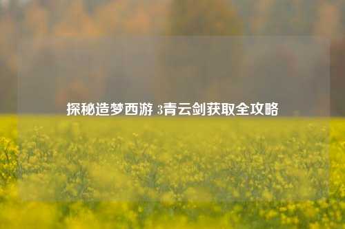 探秘造梦西游 3青云剑获取全攻略