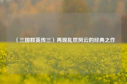 〈三国群英传三〉再现乱世风云的经典之作