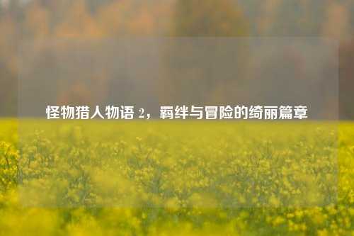 怪物猎人物语 2，羁绊与冒险的绮丽篇章