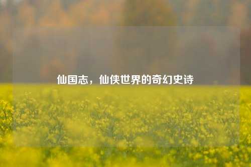 仙国志，仙侠世界的奇幻史诗