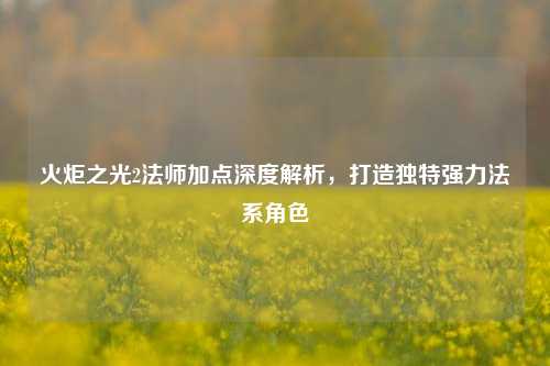 火炬之光2法师加点深度解析，打造独特强力法系角色