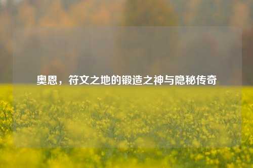 奥恩，符文之地的锻造之神与隐秘传奇