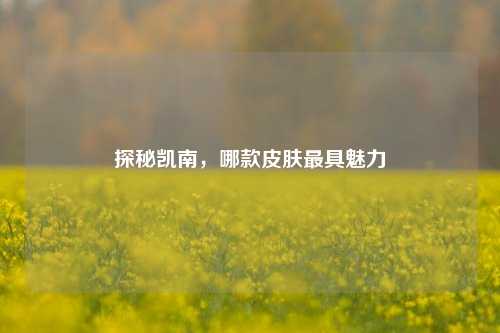 探秘凯南，哪款皮肤最具魅力