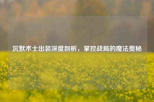 沉默术士出装深度剖析，掌控战局的魔法奥秘