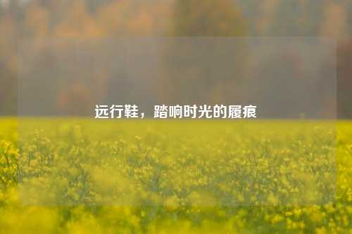 远行鞋，踏响时光的履痕