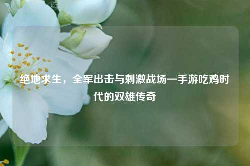 绝地求生，全军出击与刺激战场—手游吃鸡时代的双雄传奇