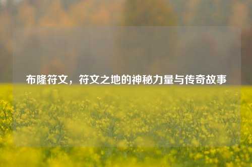 布隆符文，符文之地的神秘力量与传奇故事
