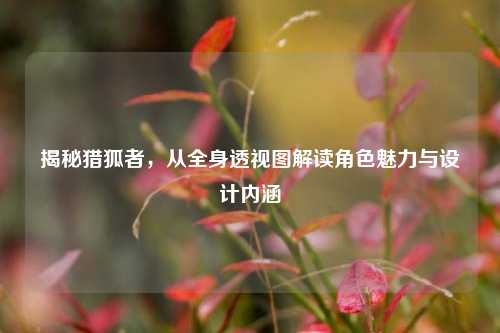 揭秘猎狐者，从全身透视图解读角色魅力与设计内涵