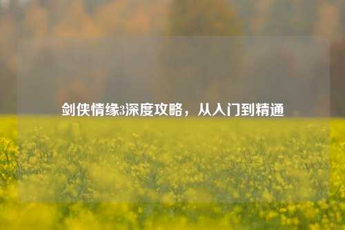 剑侠情缘3深度攻略，从入门到精通