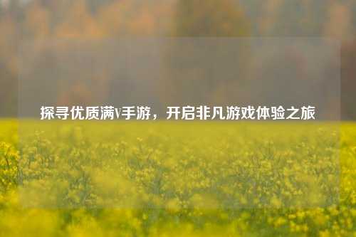 探寻优质满V手游，开启非凡游戏体验之旅