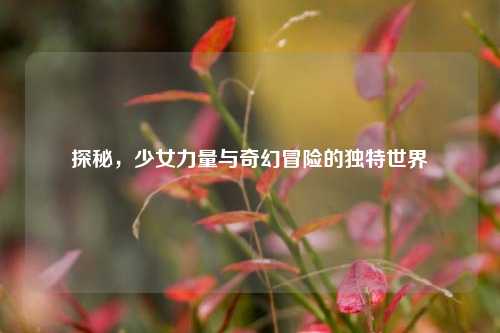 探秘，少女力量与奇幻冒险的独特世界