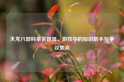 天龙八部科举答题器，游戏中的知识助手与争议焦点