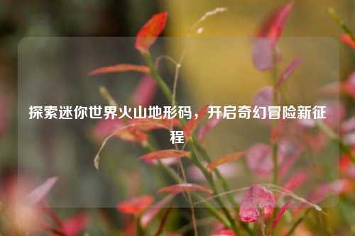 探索迷你世界火山地形码，开启奇幻冒险新征程