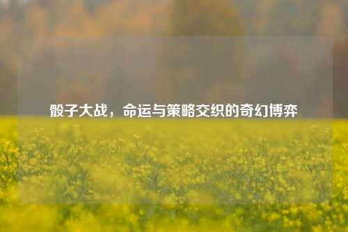 骰子大战，命运与策略交织的奇幻博弈