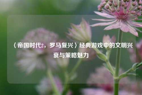 〈帝国时代2，罗马复兴〉经典游戏中的文明兴衰与策略魅力