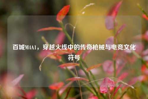 百城M4A1，穿越火线中的传奇枪械与电竞文化符号