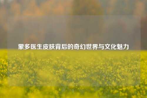 蒙多医生皮肤背后的奇幻世界与文化魅力