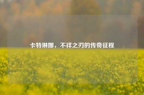 卡特琳娜，不祥之刃的传奇征程