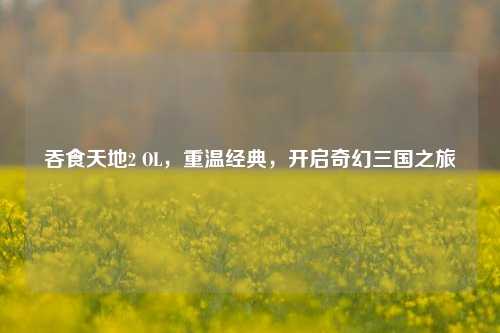 吞食天地2 OL，重温经典，开启奇幻三国之旅