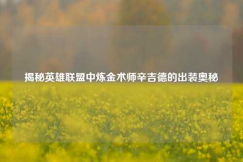 揭秘英雄联盟中炼金术师辛吉德的出装奥秘