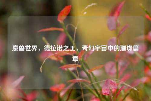 魔兽世界，德拉诺之王，奇幻宇宙中的璀璨篇章