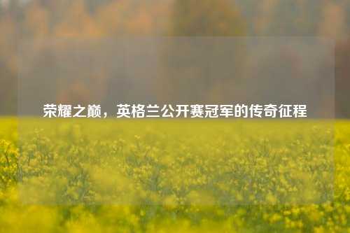 荣耀之巅，英格兰公开赛冠军的传奇征程
