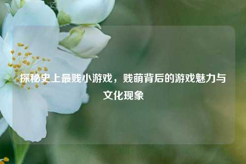 探秘史上最贱小游戏，贱萌背后的游戏魅力与文化现象