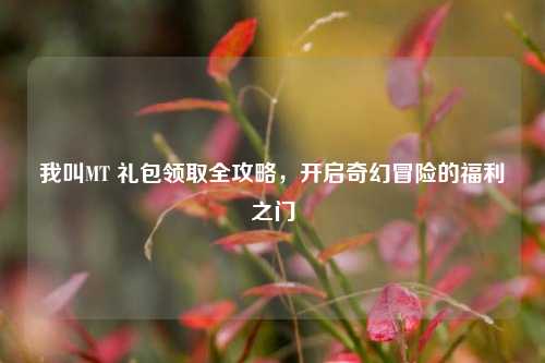我叫MT 礼包领取全攻略，开启奇幻冒险的福利之门