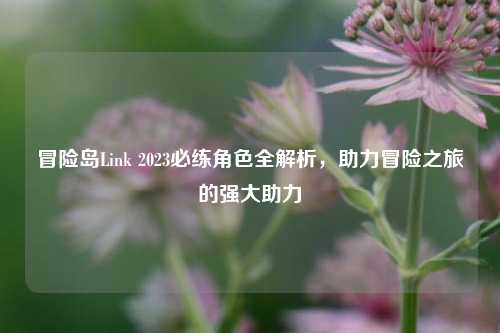 冒险岛Link 2023必练角色全解析，助力冒险之旅的强大助力