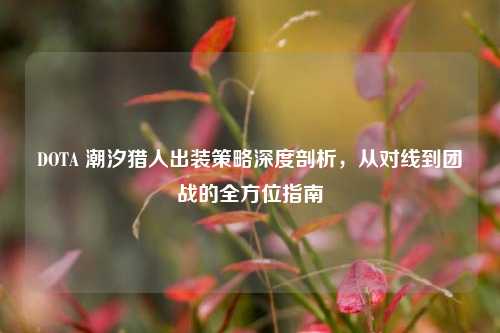 DOTA 潮汐猎人出装策略深度剖析，从对线到团战的全方位指南