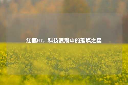 红莲HT，科技浪潮中的璀璨之星