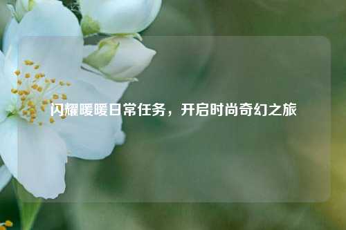 闪耀暖暖日常任务，开启时尚奇幻之旅