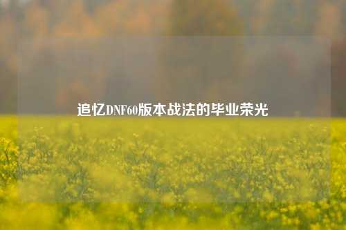 追忆DNF60版本战法的毕业荣光