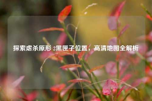 探索虐杀原形 2黑匣子位置，高清地图全解析
