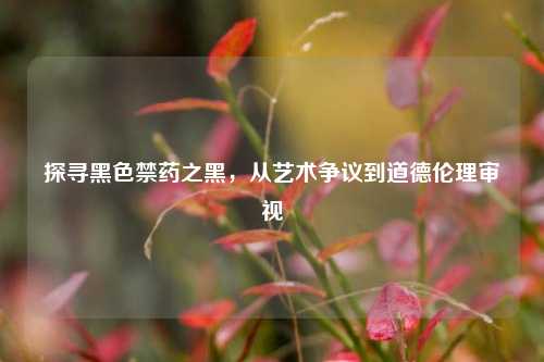 探寻黑色禁药之黑，从艺术争议到道德伦理审视