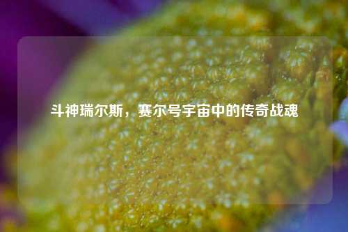 斗神瑞尔斯，赛尔号宇宙中的传奇战魂
