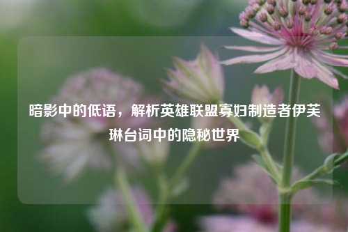 暗影中的低语，解析英雄联盟寡妇制造者伊芙琳台词中的隐秘世界