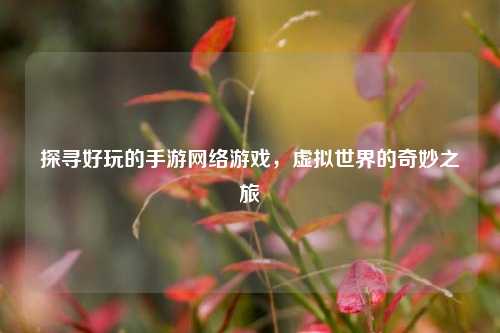 探寻好玩的手游网络游戏，虚拟世界的奇妙之旅