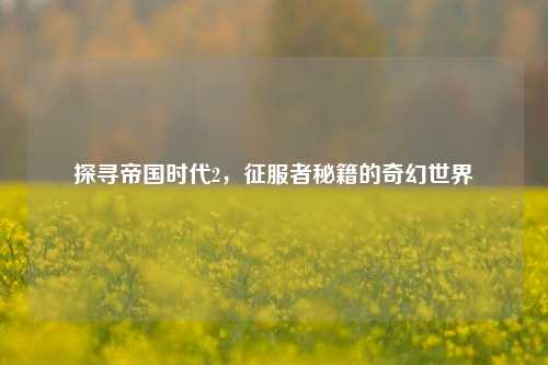 探寻帝国时代2，征服者秘籍的奇幻世界
